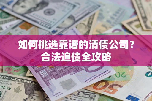 武汉如何挑选靠谱的清债公司?合法追债全攻略 武汉如何挑选靠谱的清债公司?合法追债全攻略