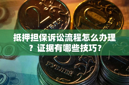 武汉抵押担保诉讼流程怎么办理？证据有哪些技巧？