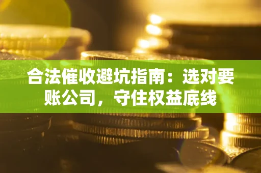 武汉合法催收避坑指南：选对要账公司，守住权益底线