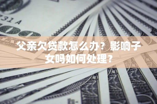 武汉父亲欠贷款怎么办？影响子女吗如何处理？