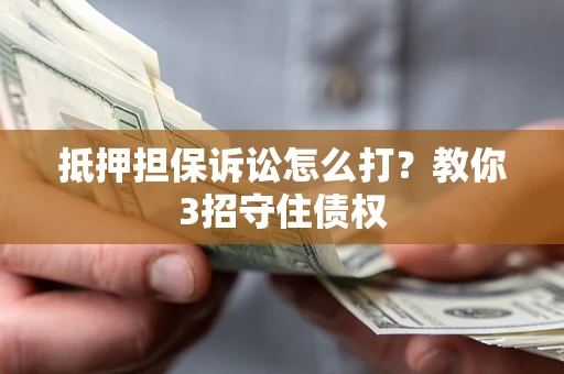 武汉抵押担保诉讼怎么打？教你3招守住债权