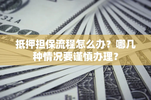武汉抵押担保流程怎么办？哪几种情况要谨慎办理？