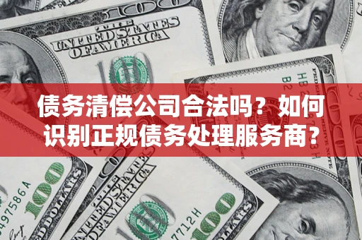 武汉债务清偿公司合法吗？如何识别正规债务处理服务商？