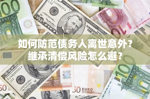武汉如何防范债务人离世意外？继承清偿风险怎么避？