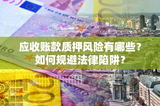 武汉应收账款质押风险有哪些？如何规避法律陷阱？