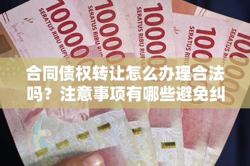 武汉合同债权转让怎么办理合法吗？注意事项有哪些避免纠纷？