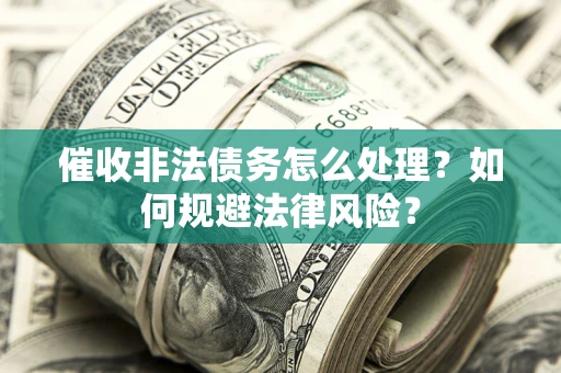 武汉催收非法债务怎么处理？如何规避法律风险？
