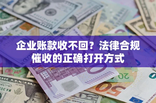 武汉企业账款收不回？法律合规催收的正确打开方式