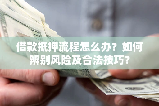 武汉借款抵押流程怎么办？如何辨别风险及合法技巧？