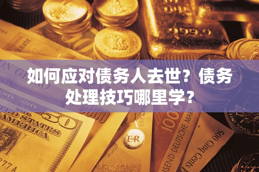 武汉如何应对债务人去世？债务处理技巧哪里学？