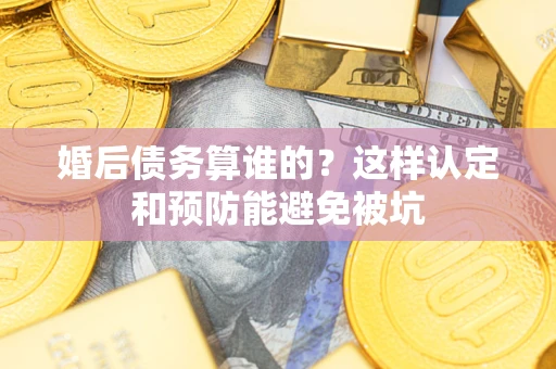 武汉婚后债务算谁的？这样认定和预防能避免被坑