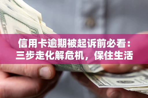武汉信用卡逾期被起诉前必看：三步走化解危机，保住生活尊严