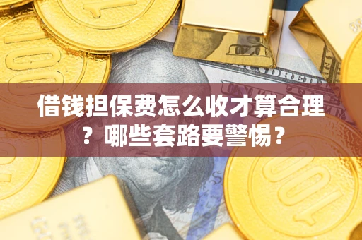武汉借钱担保费怎么收才算合理？哪些套路要警惕？