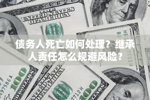 武汉债务人死亡如何处理?继承人责任怎么规避风险? 武汉债务人死亡如何处理?继承人责任怎么规避风险?