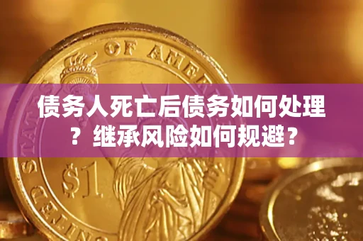 武汉债务人死亡后债务如何处理？继承风险如何规避？