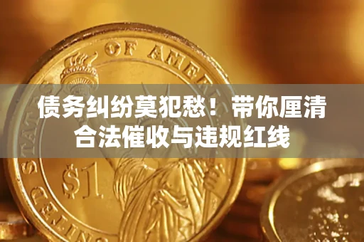 武汉债务纠纷莫犯愁！带你厘清合法催收与违规红线
