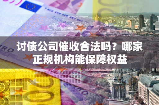 武汉讨债公司催收合法吗？哪家正规机构能保障权益