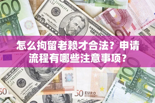 武汉怎么拘留老赖才合法？申请流程有哪些注意事项？