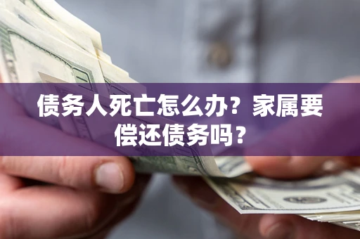 武汉债务人死亡怎么办？家属要偿还债务吗？