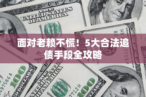 武汉面对老赖不慌！5大合法追债手段全攻略