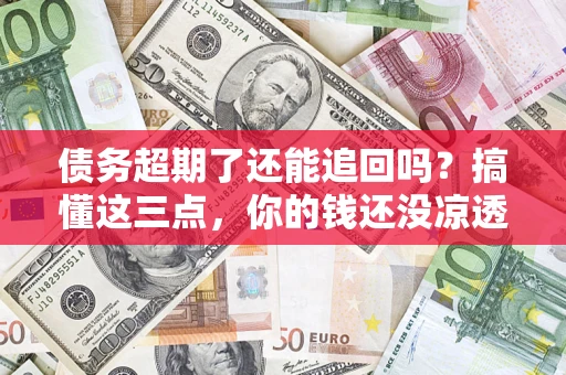武汉债务超期了还能追回吗？搞懂这三点，你的钱还没凉透