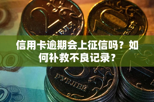 武汉信用卡逾期会上征信吗？如何补救不良记录？