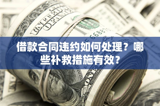 武汉借款合同违约如何处理？哪些补救措施有效？