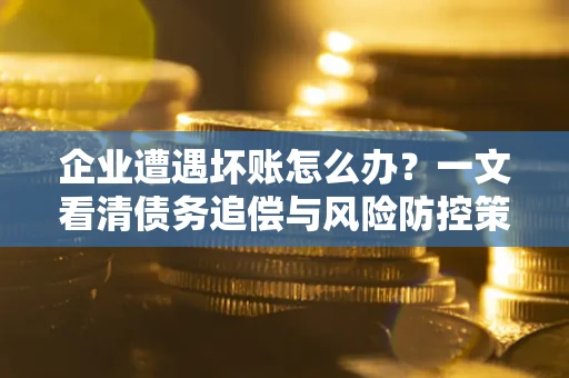 武汉企业遭遇坏账怎么办？一文看清债务追偿与风险防控策略