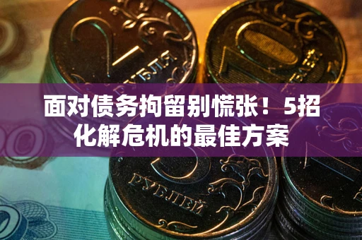 武汉面对债务拘留别慌张！5招化解危机的最佳方案