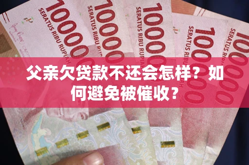 武汉父亲欠贷款不还会怎样？如何避免被催收？