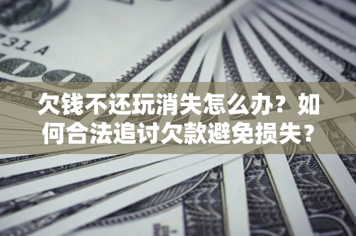 武汉欠钱不还玩消失怎么办?如何合法追讨欠款避免损失? 武汉欠钱不还玩消失怎么办?如何合法追讨欠款避免损失?