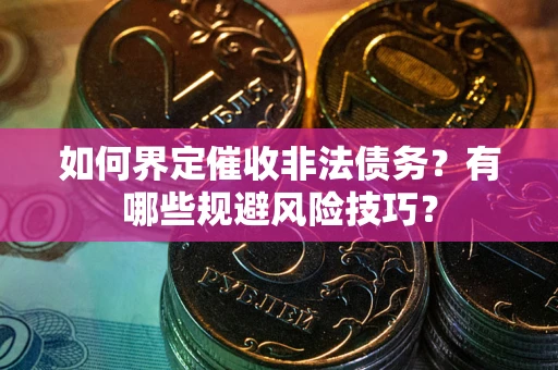 武汉如何界定催收非法债务？有哪些规避风险技巧？