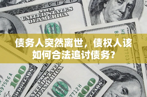 武汉债务人突然离世，债权人该如何合法追讨债务？