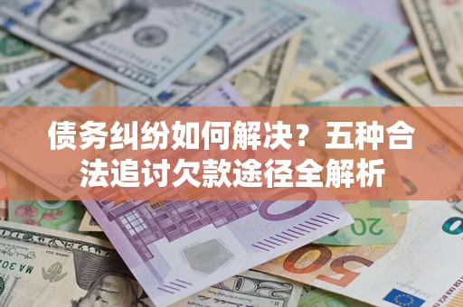 武汉债务纠纷如何解决？五种合法追讨欠款途径全解析