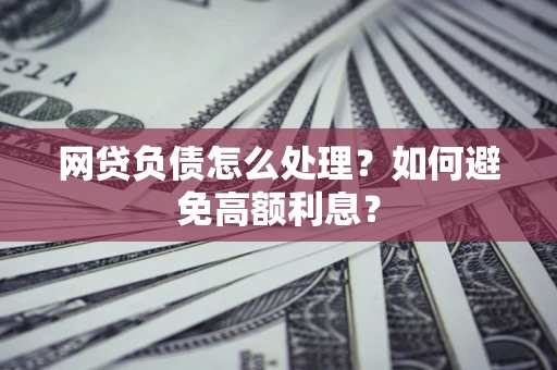 武汉网贷负债怎么处理？如何避免高额利息？