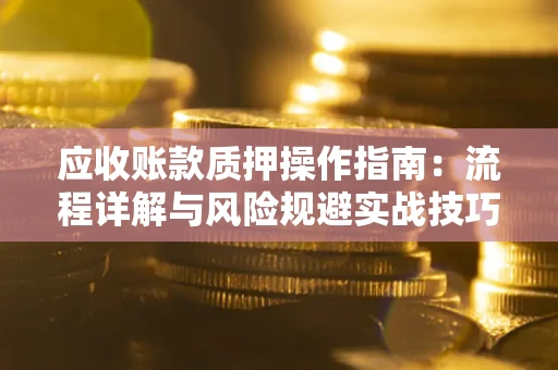 武汉应收账款质押操作指南:流程详解与风险规避实战技巧 武汉应收账款质押操作指南:流程详解与风险规避实战技巧