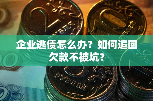 武汉企业逃债怎么办？如何追回欠款不被坑？