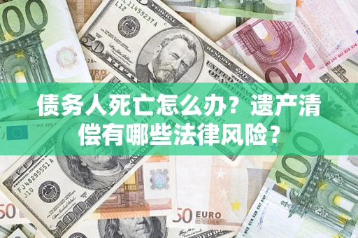 武汉债务人死亡怎么办？遗产清偿有哪些法律风险？