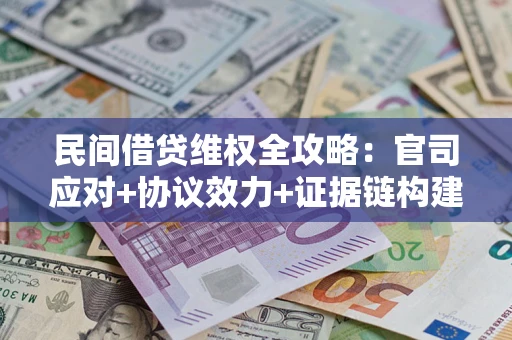武汉民间借贷维权全攻略：官司应对+协议效力+证据链构建指南