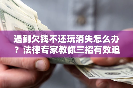 武汉遇到欠钱不还玩消失怎么办？法律专家教你三招有效追债！
