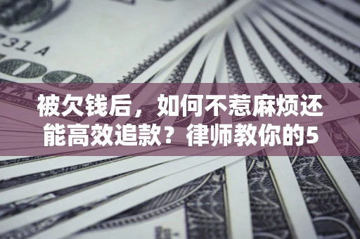武汉被欠钱后，如何不惹麻烦还能高效追款？律师教你的5步合法讨债法