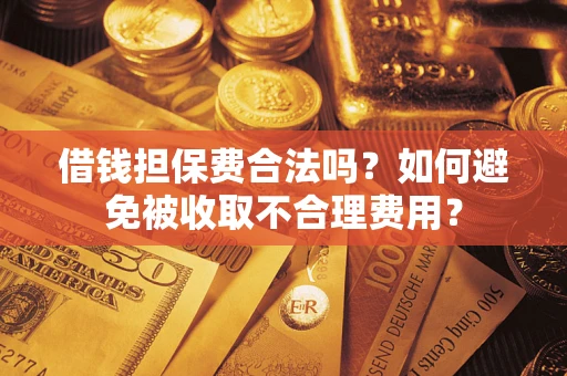 武汉借钱担保费合法吗？如何避免被收取不合理费用？