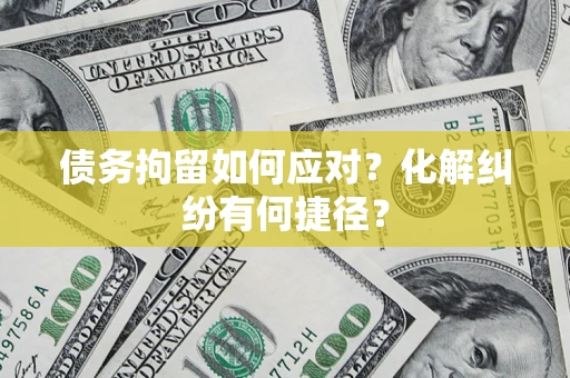 武汉债务拘留如何应对？化解纠纷有何捷径？
