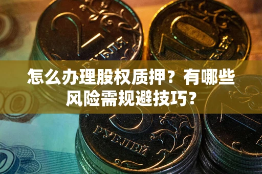 武汉怎么办理股权质押？有哪些风险需规避技巧？