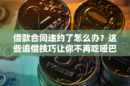 武汉借款合同违约了怎么办？这些追偿技巧让你不再吃哑巴亏