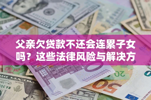 武汉父亲欠贷款不还会连累子女吗？这些法律风险与解决方法要早知道！