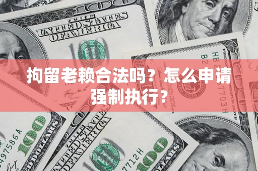 武汉拘留老赖合法吗？怎么申请强制执行？