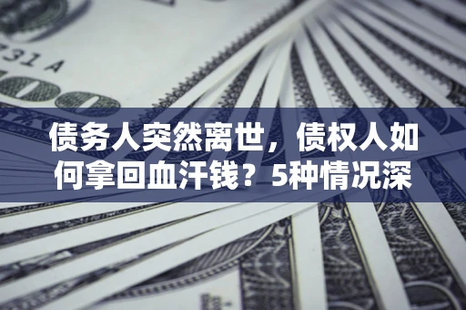 武汉债务人突然离世，债权人如何拿回血汗钱？5种情况深度解析