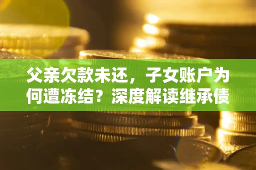 武汉父亲欠款未还，子女账户为何遭冻结？深度解读继承债务迷局