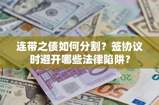 武汉连带之债如何分割？签协议时避开哪些法律陷阱？